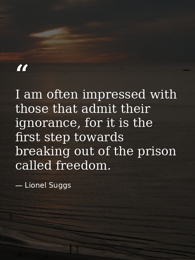 I am often impressed with those that admit their ignorance, for it is the first step towards breaking out of the prison  — Lionel Suggs