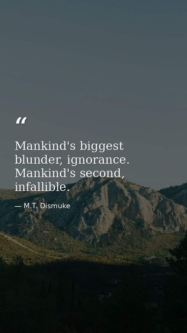 Mankind's biggest blunder, ignorance. Mankind's second, infallible. — M.T. Dismuke