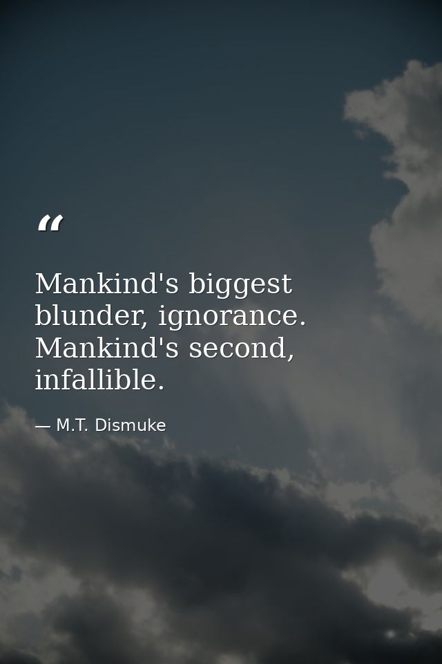 Mankind's biggest blunder, ignorance. Mankind's second, infallible. — M.T. Dismuke