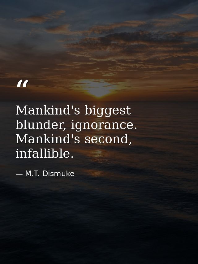 Mankind's biggest blunder, ignorance. Mankind's second, infallible. — M.T. Dismuke