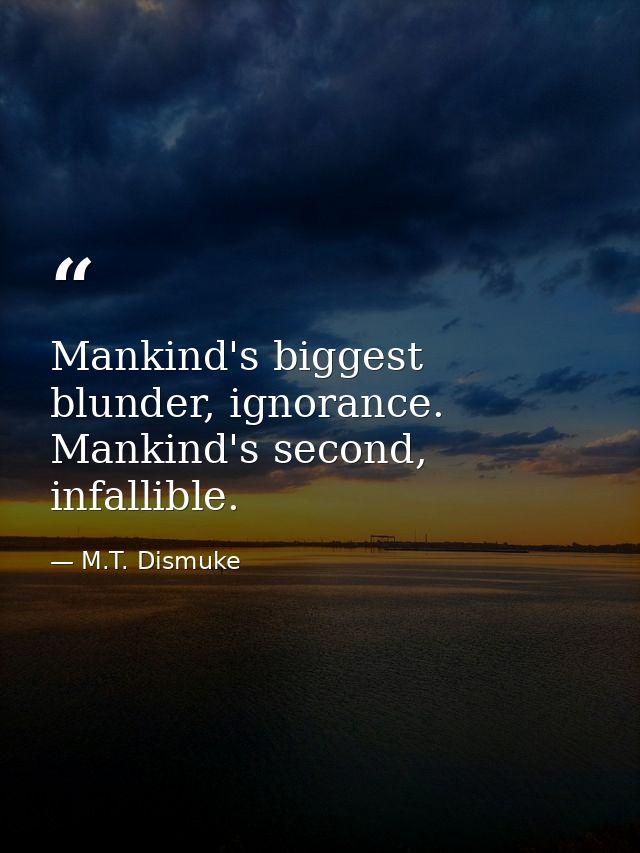 Mankind's biggest blunder, ignorance. Mankind's second, infallible. — M.T. Dismuke