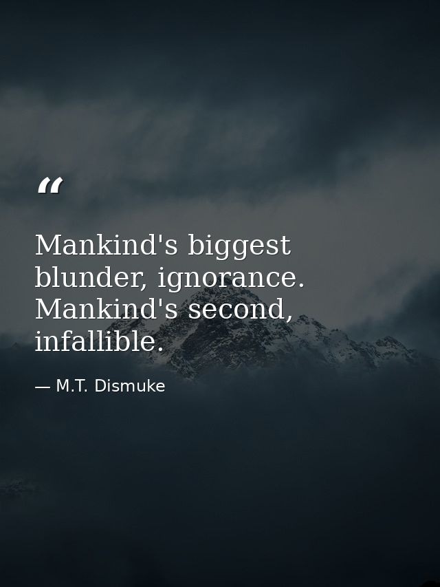 Mankind's biggest blunder, ignorance. Mankind's second, infallible. — M.T. Dismuke