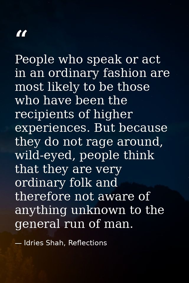 People who speak or act in an ordinary fashion are most likely to be those who have been the recipients of higher experi — Idries Shah, Reflections