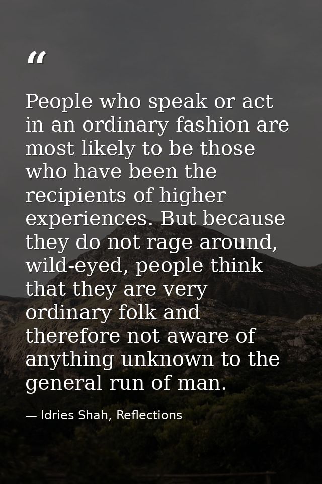 People who speak or act in an ordinary fashion are most likely to be those who have been the recipients of higher experi — Idries Shah, Reflections