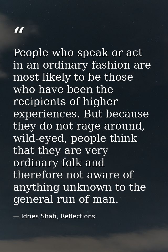 People who speak or act in an ordinary fashion are most likely to be those who have been the recipients of higher experi — Idries Shah, Reflections