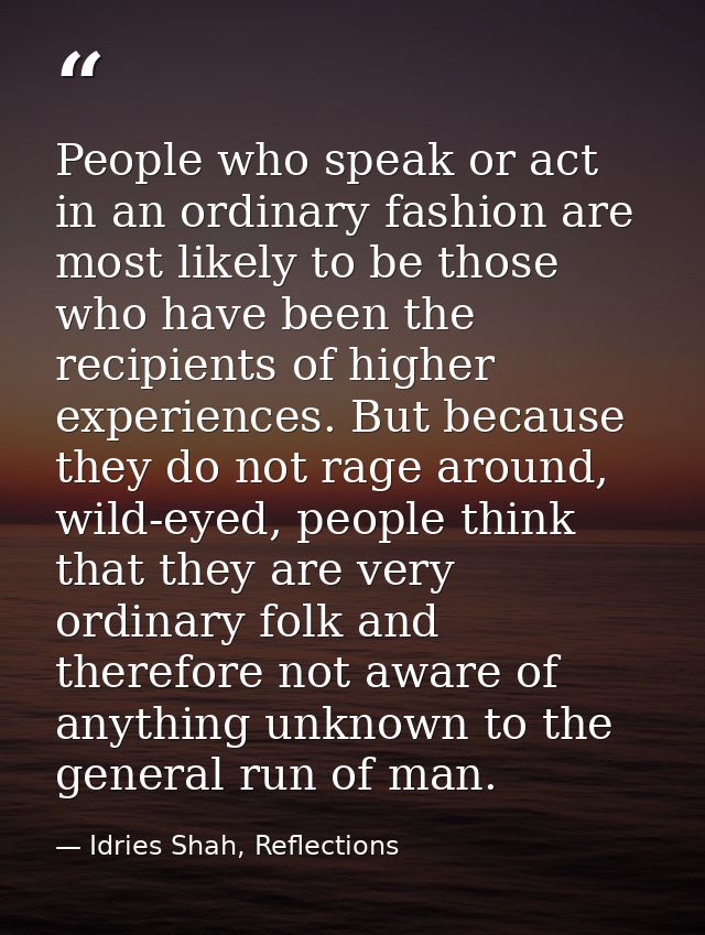 People who speak or act in an ordinary fashion are most likely to be those who have been the recipients of higher experi — Idries Shah, Reflections