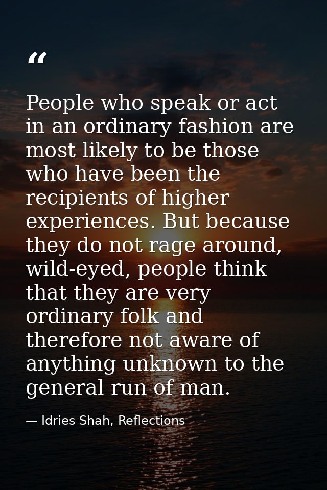 People who speak or act in an ordinary fashion are most likely to be those who have been the recipients of higher experi — Idries Shah, Reflections