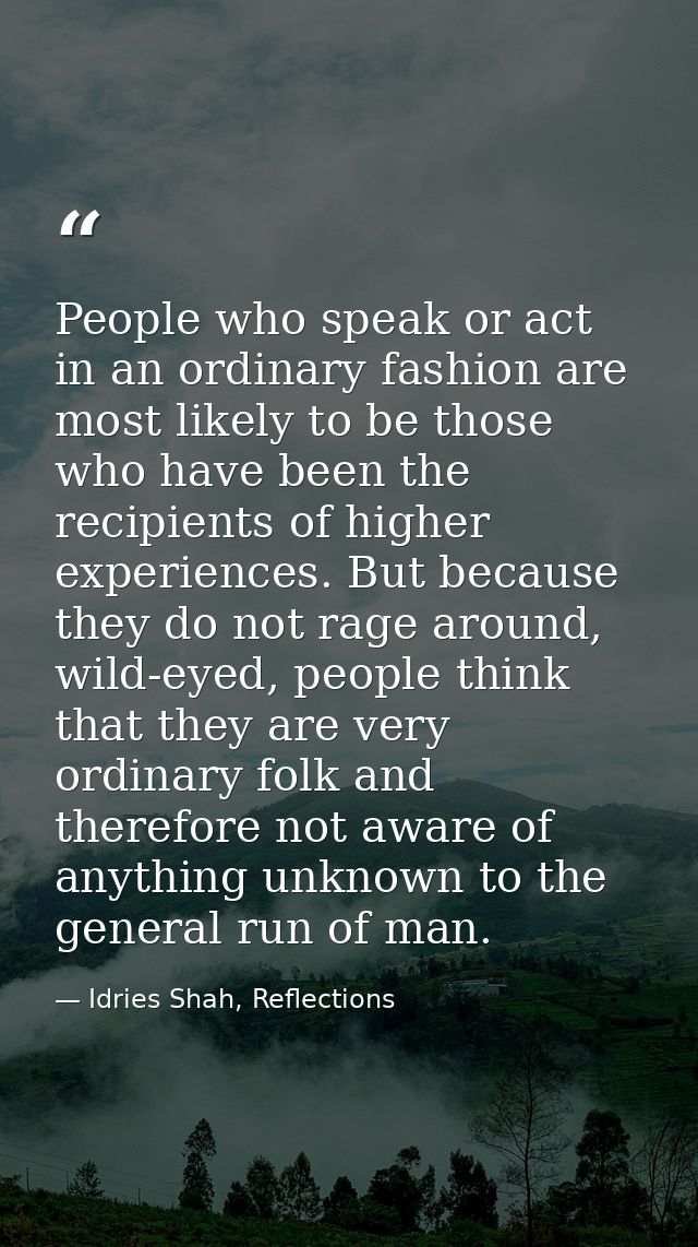 People who speak or act in an ordinary fashion are most likely to be those who have been the recipients of higher experi — Idries Shah, Reflections