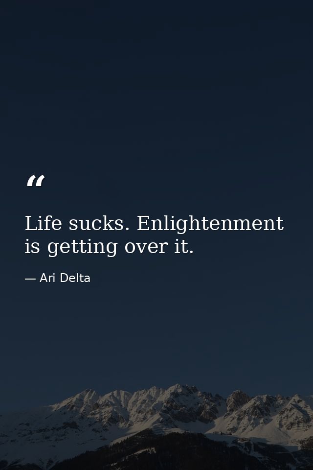 Life sucks. Enlightenment is getting over it. — Ari Delta