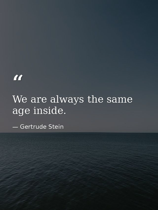 We are always the same age inside. — Gertrude Stein