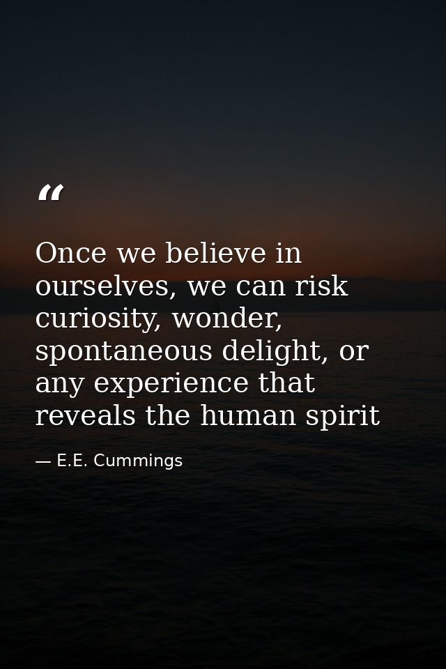Once we believe in ourselves, we can risk curiosity, wonder, spontaneous delight, or any experience that reveals the hum — E.E. Cummings
