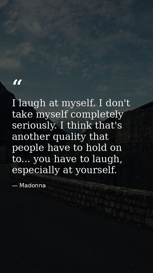 I laugh at myself. I don't take myself completely seriously. I think that's another quality that people have to hold on  — Madonna