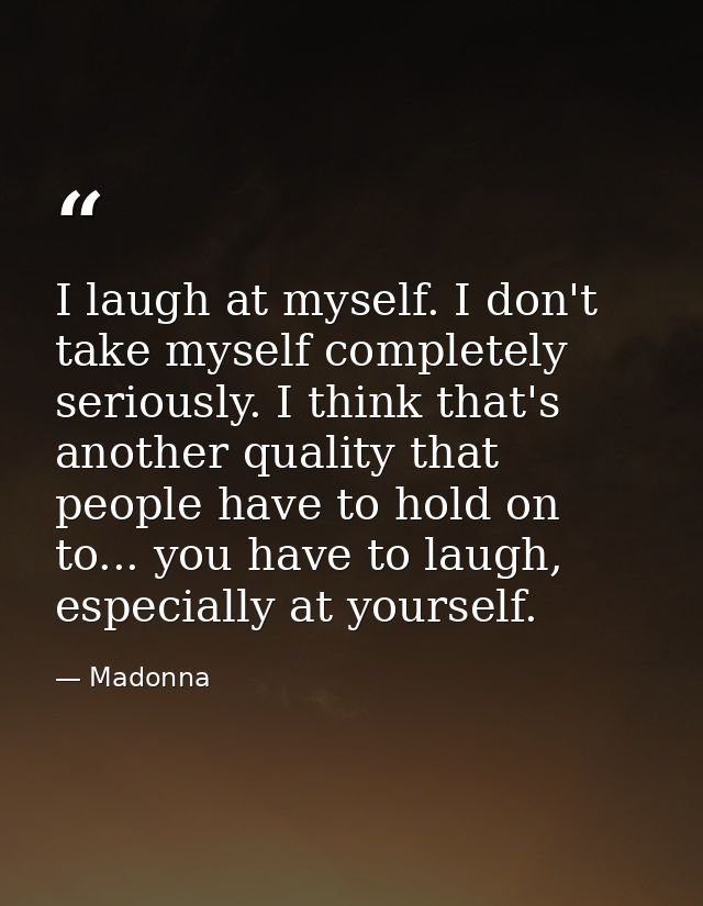 I laugh at myself. I don't take myself completely seriously. I think that's another quality that people have to hold on  — Madonna