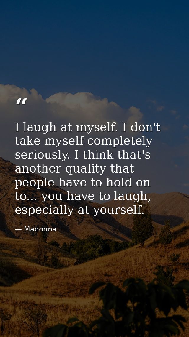 I laugh at myself. I don't take myself completely seriously. I think that's another quality that people have to hold on  — Madonna