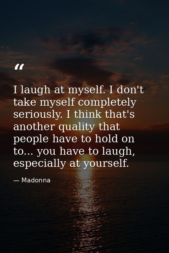I laugh at myself. I don't take myself completely seriously. I think that's another quality that people have to hold on  — Madonna
