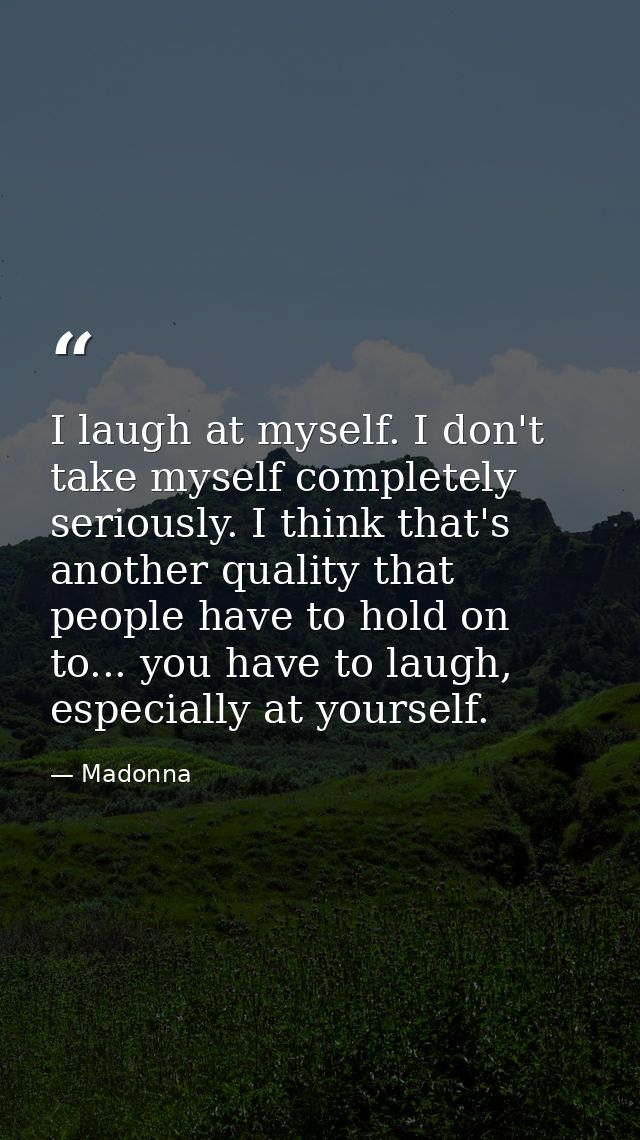 I laugh at myself. I don't take myself completely seriously. I think that's another quality that people have to hold on  — Madonna