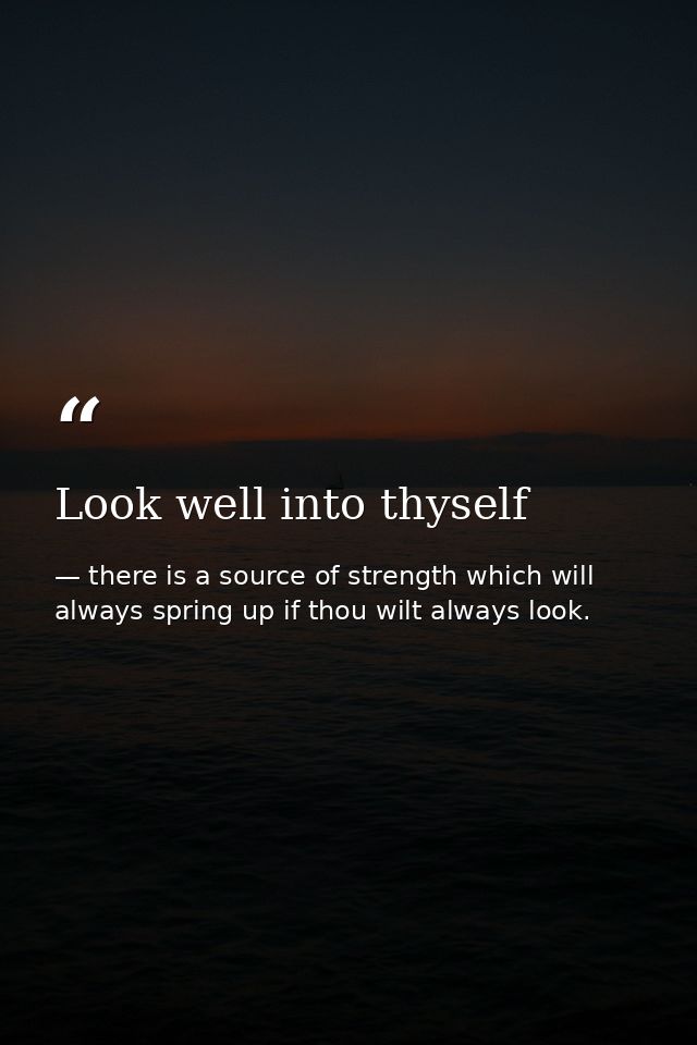 Look well into thyself — there is a source of strength which will always spring up if thou wilt always look.