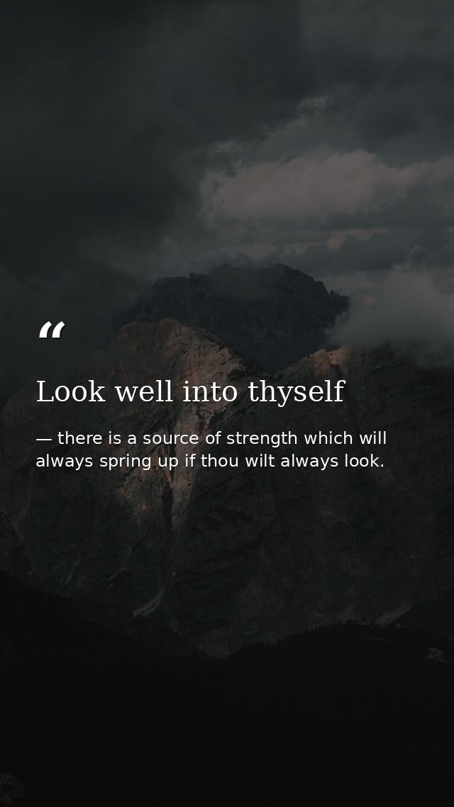 Look well into thyself — there is a source of strength which will always spring up if thou wilt always look.