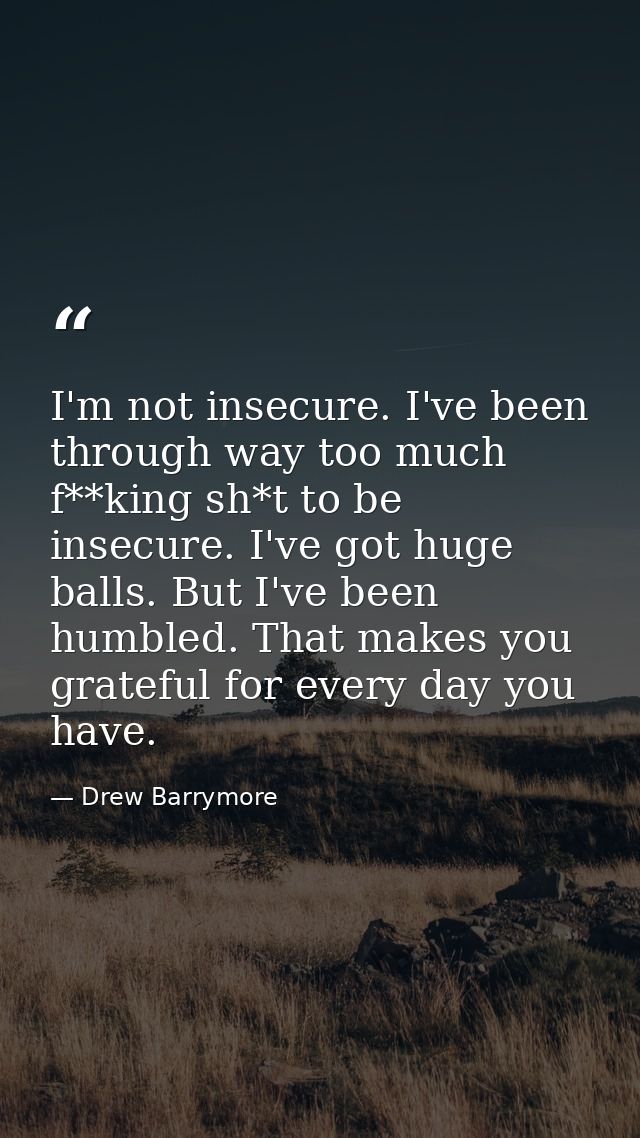 I'm not insecure. I've been through way too much f**king sh*t to be insecure. I've got huge balls. But I've been humbled — Drew Barrymore