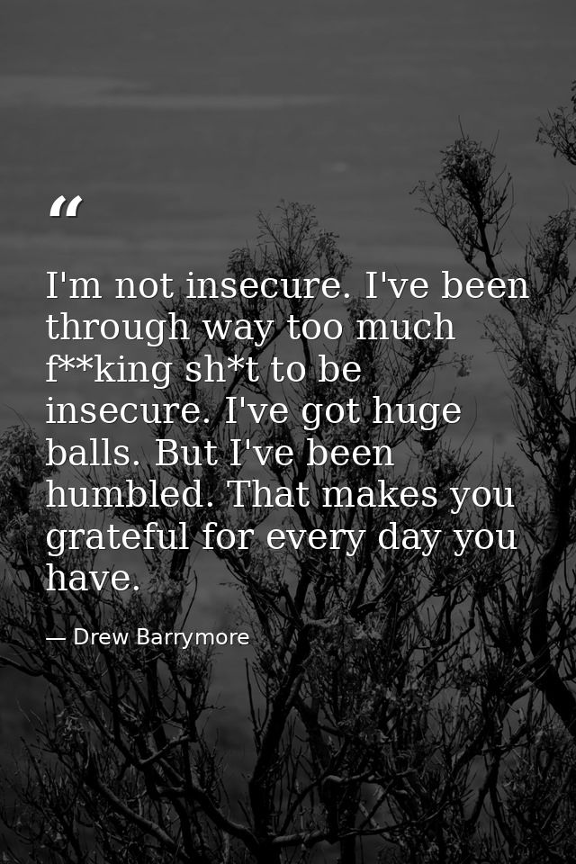 I'm not insecure. I've been through way too much f**king sh*t to be insecure. I've got huge balls. But I've been humbled — Drew Barrymore
