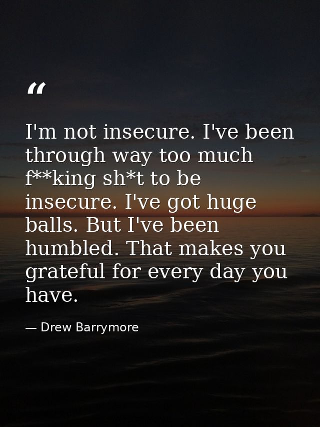 I'm not insecure. I've been through way too much f**king sh*t to be insecure. I've got huge balls. But I've been humbled — Drew Barrymore