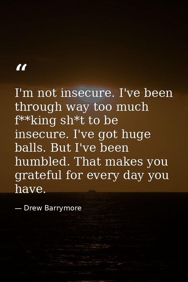 I'm not insecure. I've been through way too much f**king sh*t to be insecure. I've got huge balls. But I've been humbled — Drew Barrymore