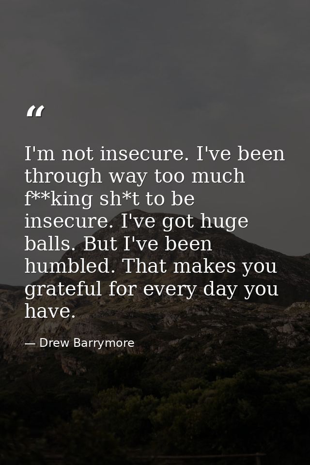 I'm not insecure. I've been through way too much f**king sh*t to be insecure. I've got huge balls. But I've been humbled — Drew Barrymore