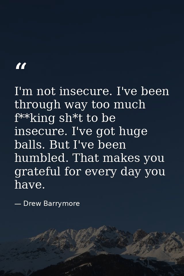 I'm not insecure. I've been through way too much f**king sh*t to be insecure. I've got huge balls. But I've been humbled — Drew Barrymore
