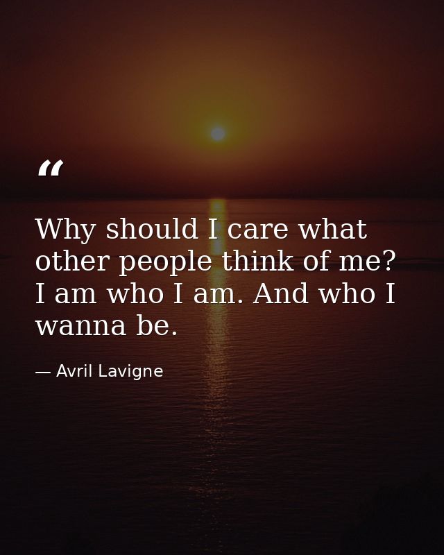 Why should I care what other people think of me? I am who I am. And who I wanna be. — Avril Lavigne