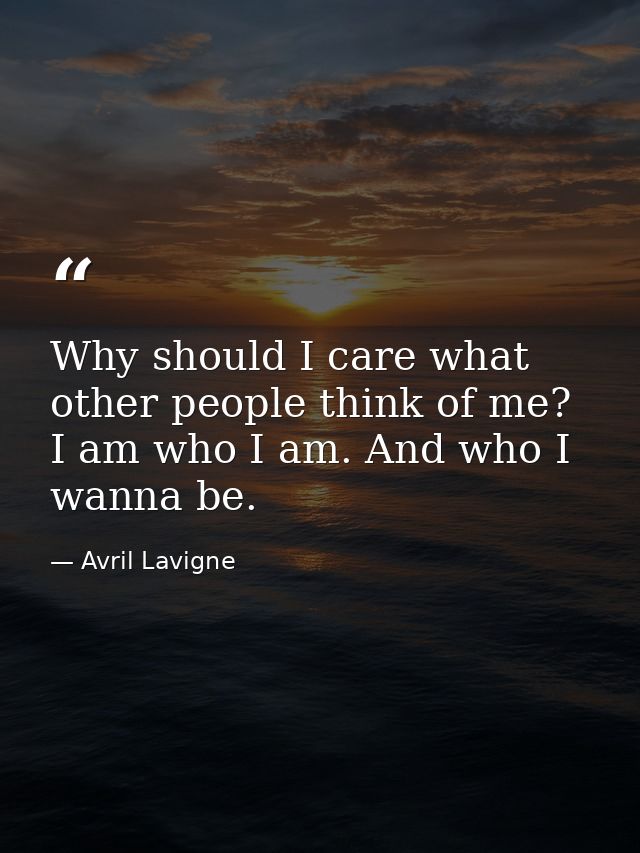 Why should I care what other people think of me? I am who I am. And who I wanna be. — Avril Lavigne