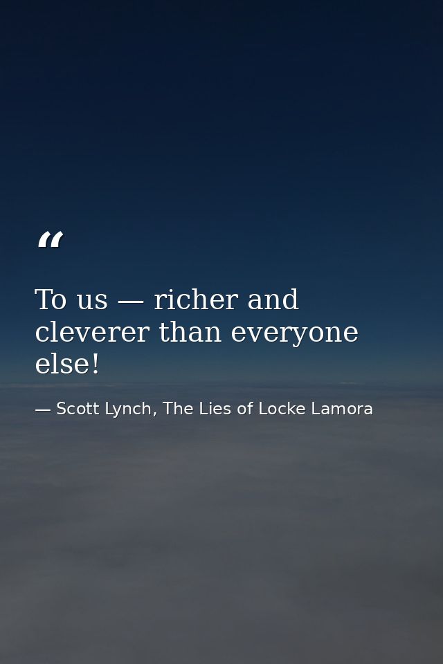 To us — richer and cleverer than everyone else! — Scott Lynch, The Lies of Locke Lamora