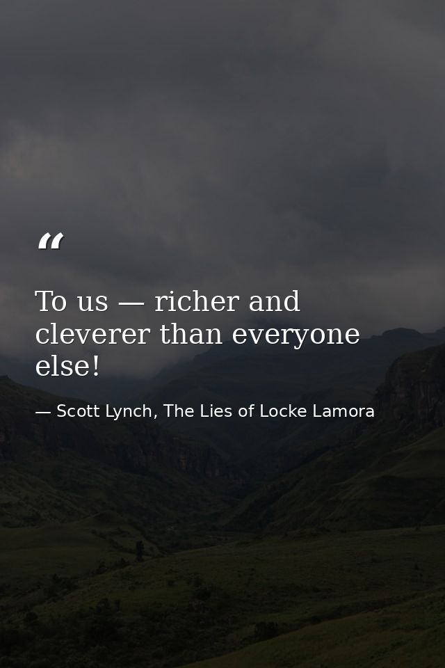To us — richer and cleverer than everyone else! — Scott Lynch, The Lies of Locke Lamora