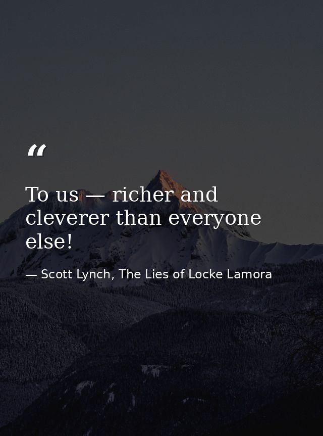 To us — richer and cleverer than everyone else! — Scott Lynch, The Lies of Locke Lamora