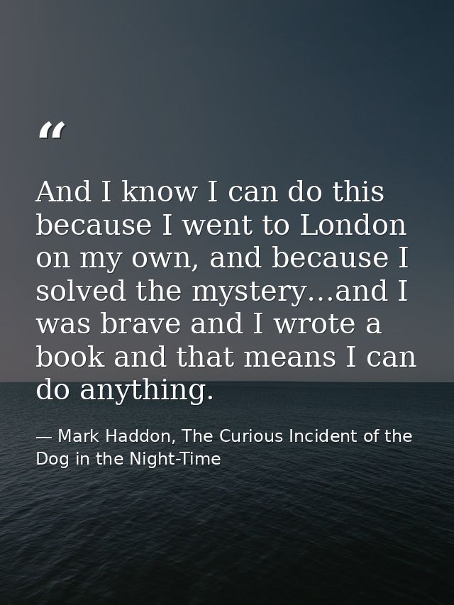 And I know I can do this because I went to London on my own, and because I solved the mystery…and I was brave and I wrot — Mark Haddon, The Curious Incident of the Dog in the Night-Time