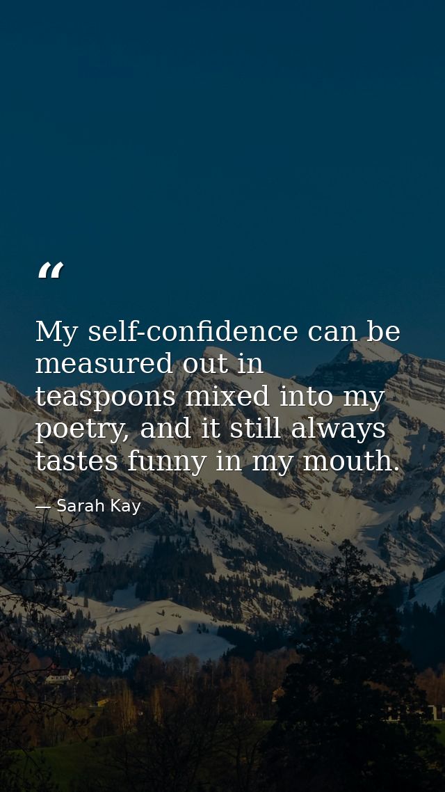 My self-confidence can be measured out in teaspoons mixed into my poetry, and it still always tastes funny in my mouth. — Sarah Kay