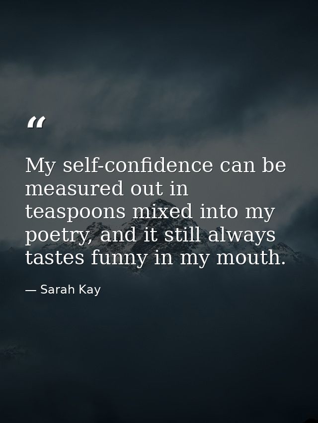 My self-confidence can be measured out in teaspoons mixed into my poetry, and it still always tastes funny in my mouth. — Sarah Kay