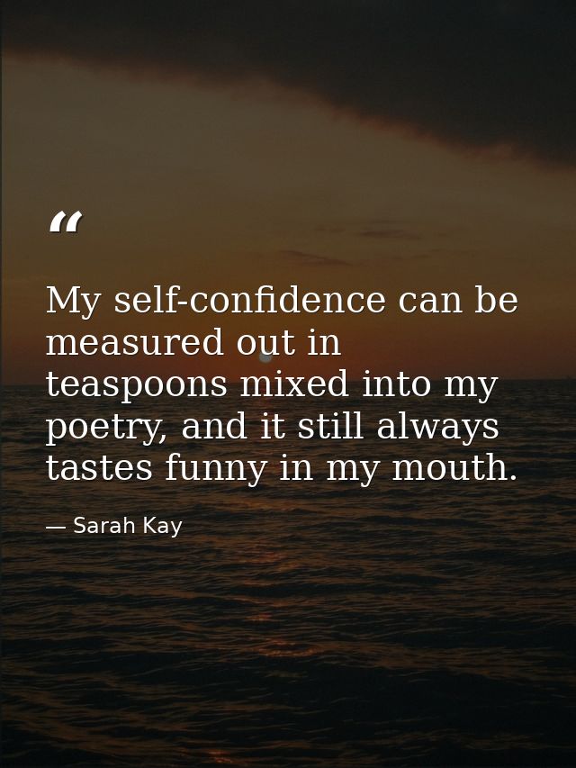 My self-confidence can be measured out in teaspoons mixed into my poetry, and it still always tastes funny in my mouth. — Sarah Kay