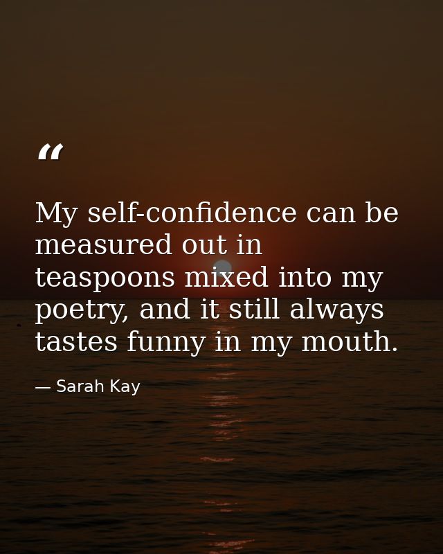 My self-confidence can be measured out in teaspoons mixed into my poetry, and it still always tastes funny in my mouth. — Sarah Kay