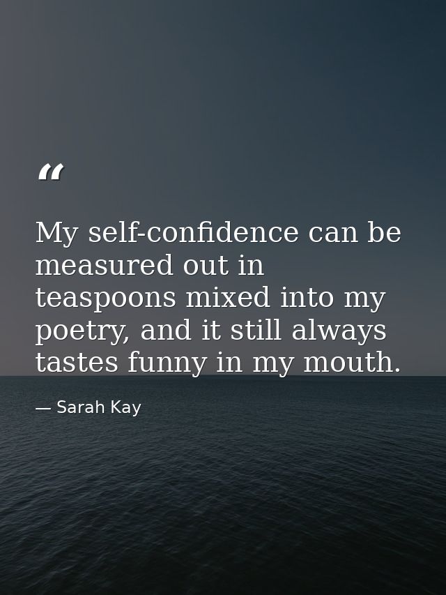 My self-confidence can be measured out in teaspoons mixed into my poetry, and it still always tastes funny in my mouth. — Sarah Kay