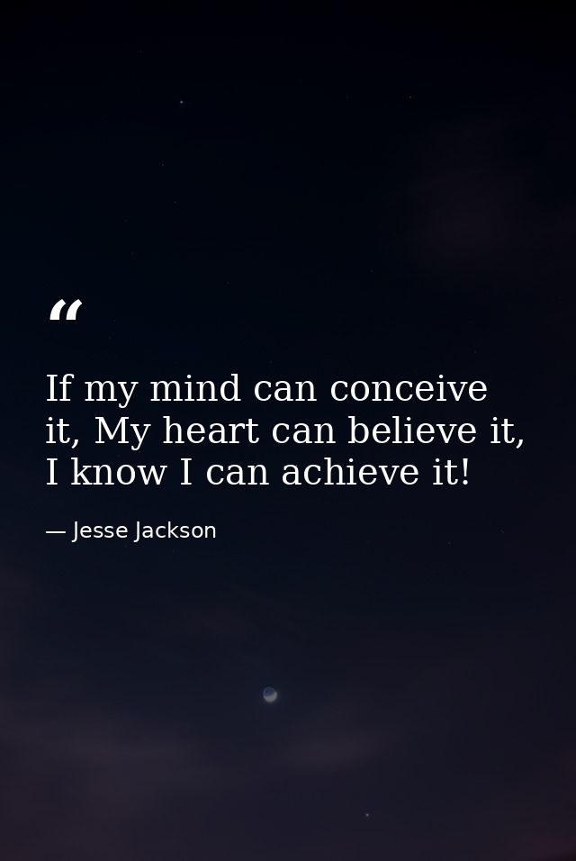 If my mind can conceive it, My heart can believe it, I know I can achieve it! — Jesse Jackson