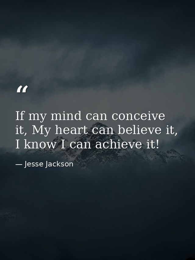 If my mind can conceive it, My heart can believe it, I know I can achieve it! — Jesse Jackson