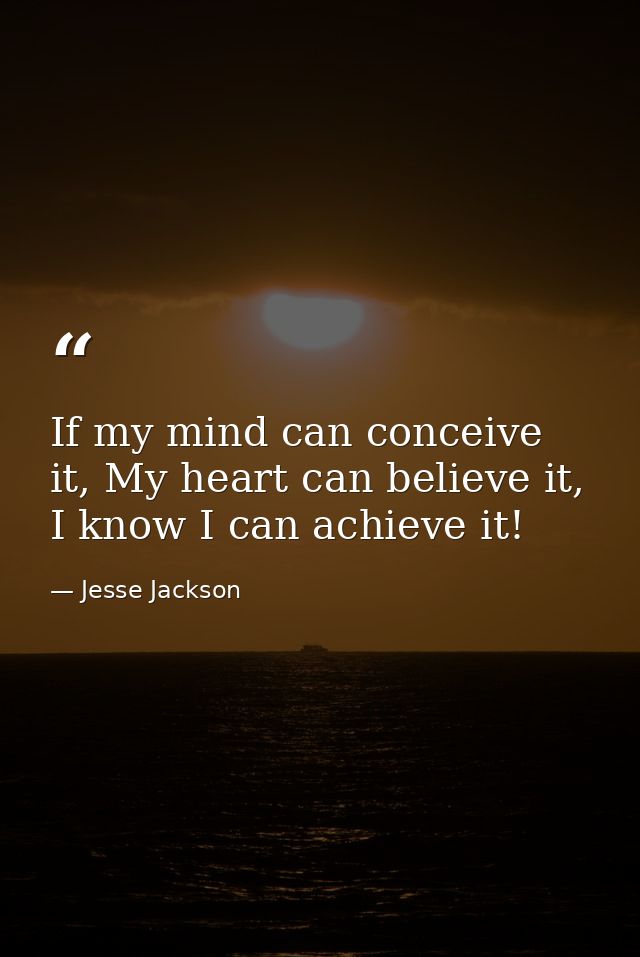 If my mind can conceive it, My heart can believe it, I know I can achieve it! — Jesse Jackson