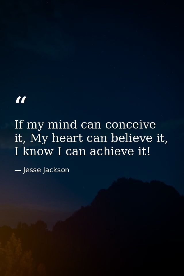 If my mind can conceive it, My heart can believe it, I know I can achieve it! — Jesse Jackson