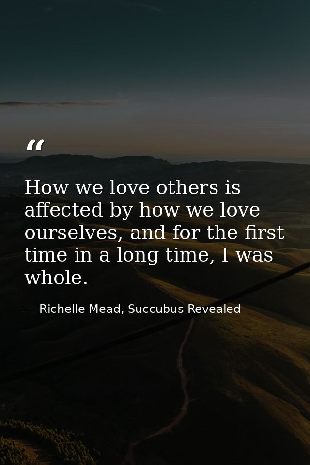 How we love others is affected by how we love ourselves, and for the first time in a long time, I was whole. — Richelle Mead, Succubus Revealed