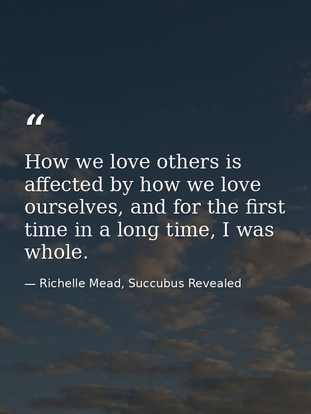 How we love others is affected by how we love ourselves, and for the first time in a long time, I was whole. — Richelle Mead, Succubus Revealed