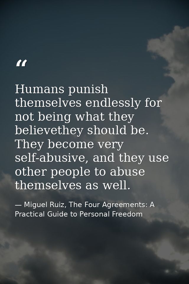 Humans punish themselves endlessly for not being what they believethey should be. They become very self-abusive, and the — Miguel Ruiz, The Four Agreements: A Practical Guide to Personal Freedom