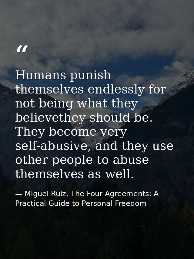 Humans punish themselves endlessly for not being what they believethey should be. They become very self-abusive, and the — Miguel Ruiz, The Four Agreements: A Practical Guide to Personal Freedom