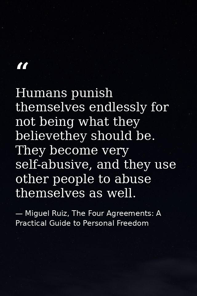 Humans punish themselves endlessly for not being what they believethey should be. They become very self-abusive, and the — Miguel Ruiz, The Four Agreements: A Practical Guide to Personal Freedom