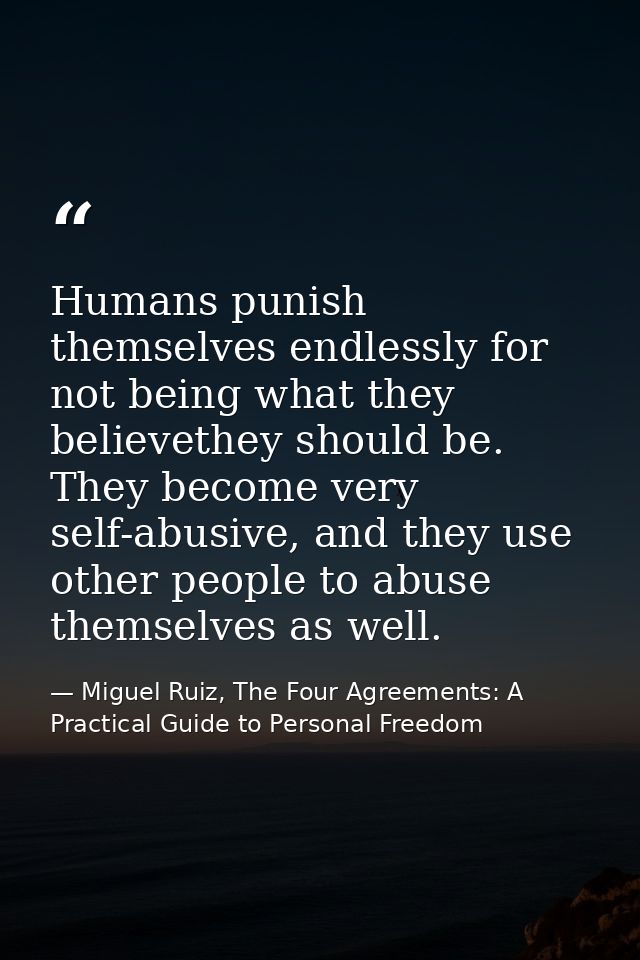 Humans punish themselves endlessly for not being what they believethey should be. They become very self-abusive, and the — Miguel Ruiz, The Four Agreements: A Practical Guide to Personal Freedom