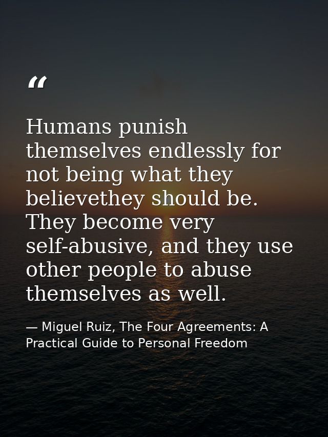 Humans punish themselves endlessly for not being what they believethey should be. They become very self-abusive, and the — Miguel Ruiz, The Four Agreements: A Practical Guide to Personal Freedom